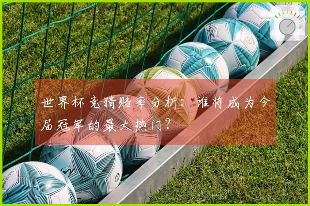 世界杯竞猜赔率分析：谁将成为今届冠军的最大热门？
