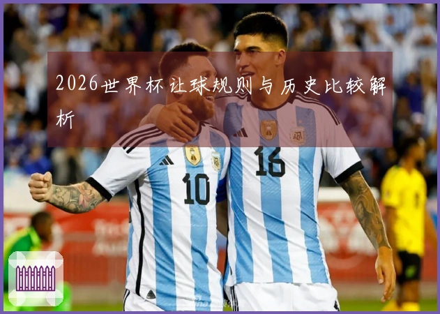 2026世界杯让球规则与历史比较解析