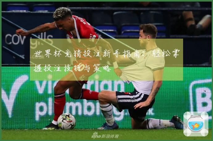 世界杯竞猜投注新手指南：轻松掌握投注技巧与策略