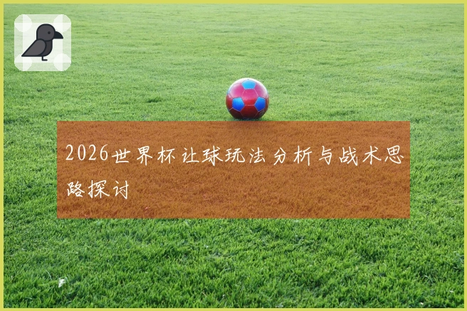 2026世界杯让球玩法分析与战术思路探讨