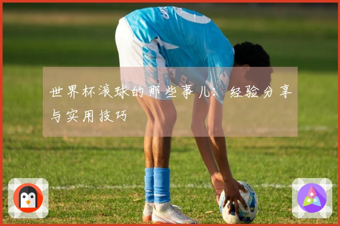 世界杯滚球的那些事儿：经验分享与实用技巧