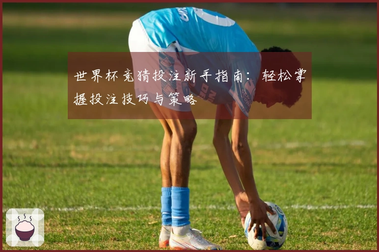 世界杯竞猜投注新手指南：轻松掌握投注技巧与策略
