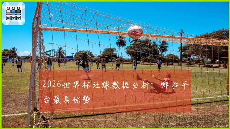 2026世界杯让球数据分析：哪些平台最具优势