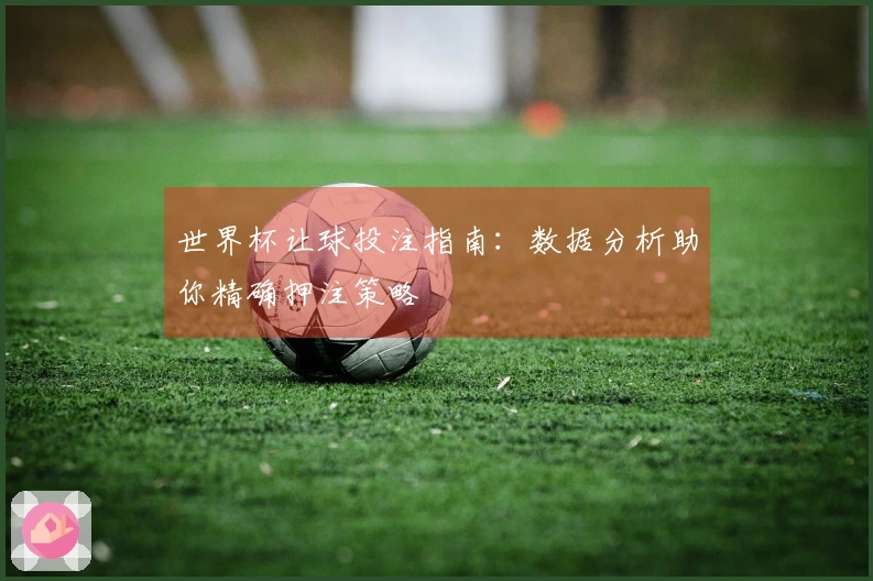 世界杯让球投注指南：数据分析助你精确押注策略