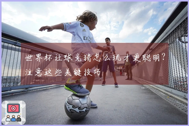 世界杯让球竞猜怎么玩才更聪明？注意这些关键技巧