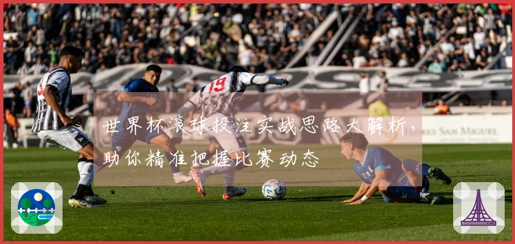 世界杯滚球投注实战思路大解析，助你精准把握比赛动态