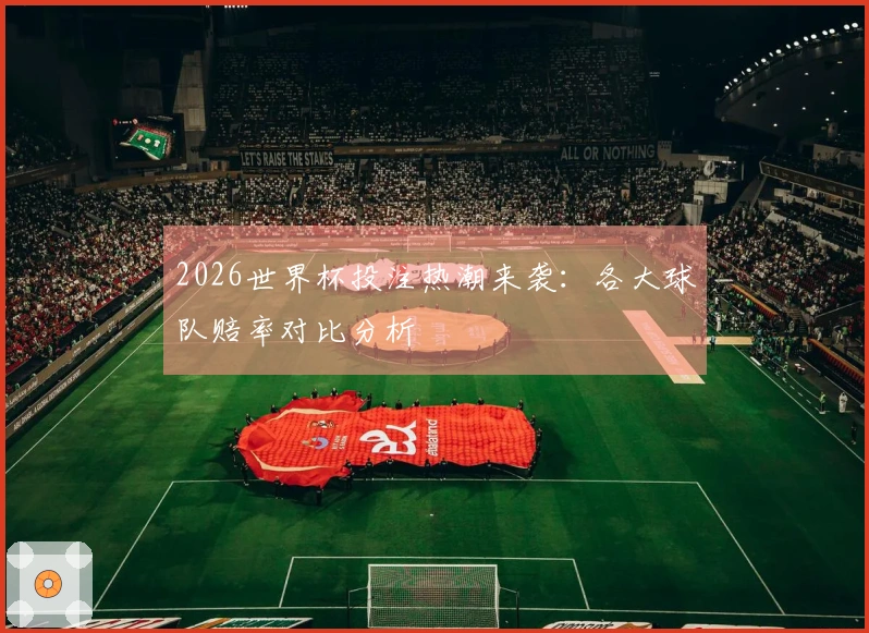 2026世界杯投注热潮来袭：各大球队赔率对比分析