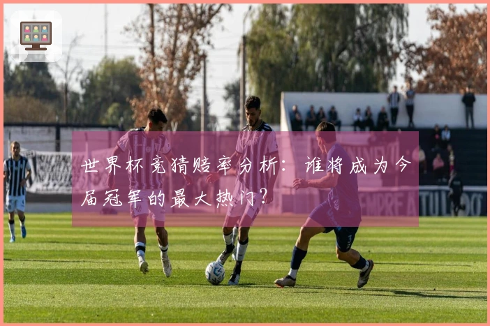 世界杯竞猜赔率分析：谁将成为今届冠军的最大热门？