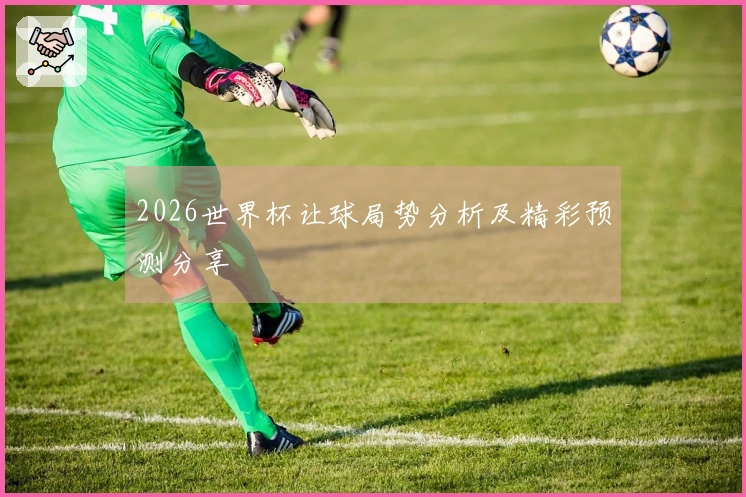 2026世界杯让球局势分析及精彩预测分享