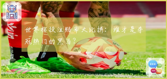 世界杯投注赔率大比拼：谁才是夺冠热门的黑马？
