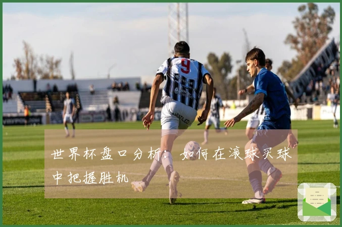 世界杯盘口分析：如何在滚球买球中把握胜机