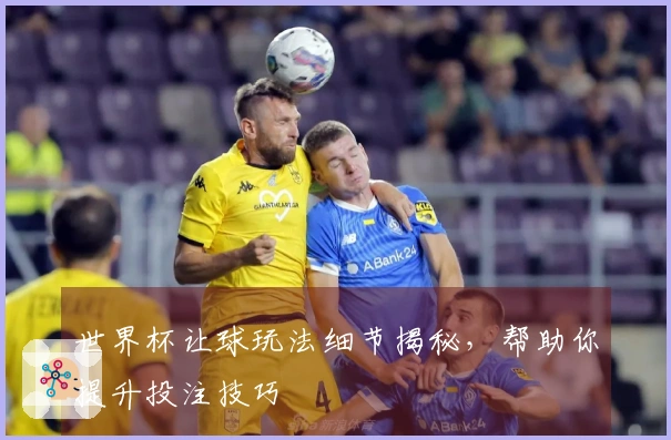 世界杯让球玩法细节揭秘，帮助你提升投注技巧