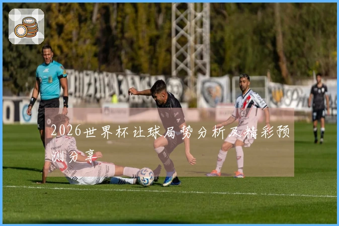 2026世界杯让球局势分析及精彩预测分享