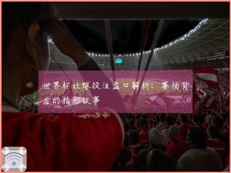 世界杯让球投注盘口解析：赛场背后的精彩故事