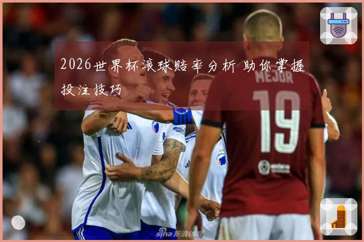 2026世界杯滚球赔率分析 助你掌握投注技巧