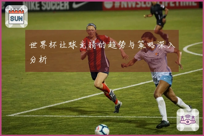 世界杯让球竞猜的趋势与策略深入分析