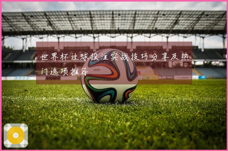 世界杯让球投注实战技巧分享及热门选项推荐
