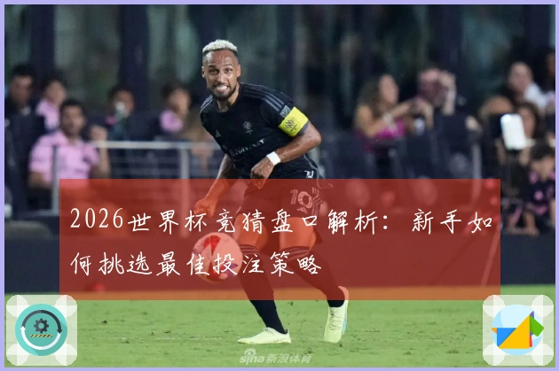 2026世界杯竞猜盘口解析：新手如何挑选最佳投注策略