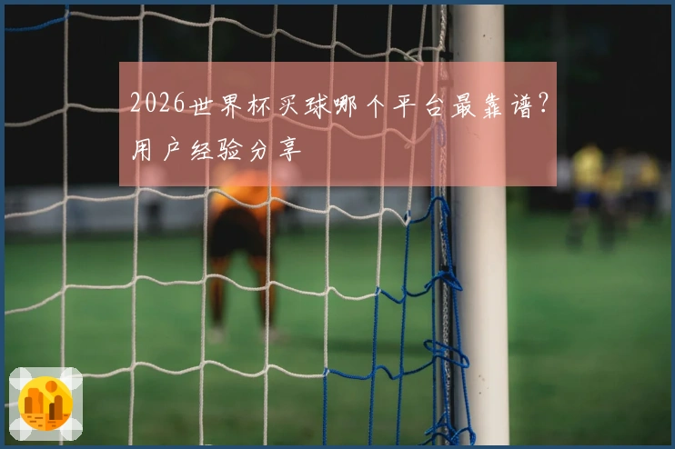 2026世界杯买球哪个平台最靠谱？用户经验分享