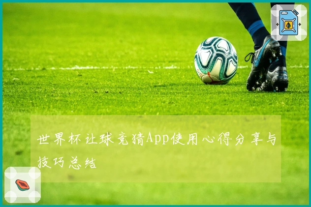 世界杯让球竞猜App使用心得分享与技巧总结