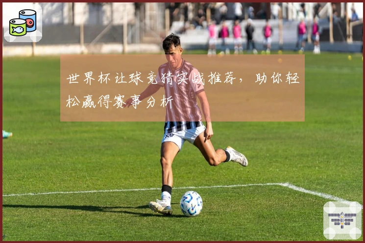 世界杯让球竞猜实战推荐，助你轻松赢得赛事分析
