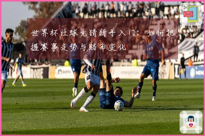 世界杯让球竞猜新手入门：如何把握赛事走势与赔率变化