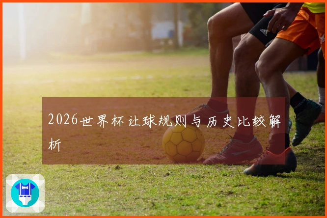 2026世界杯让球规则与历史比较解析