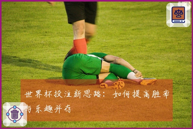 世界杯投注新思路：如何提高胜率与乐趣并存