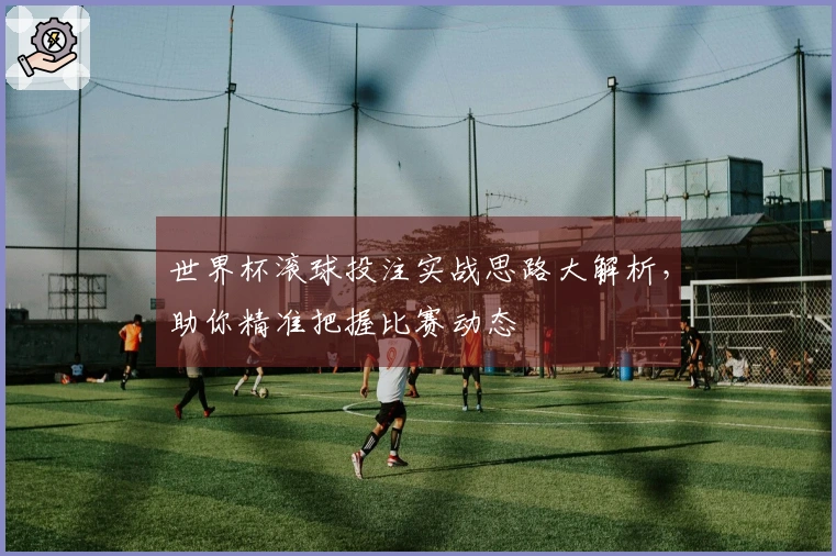 世界杯滚球投注实战思路大解析，助你精准把握比赛动态
