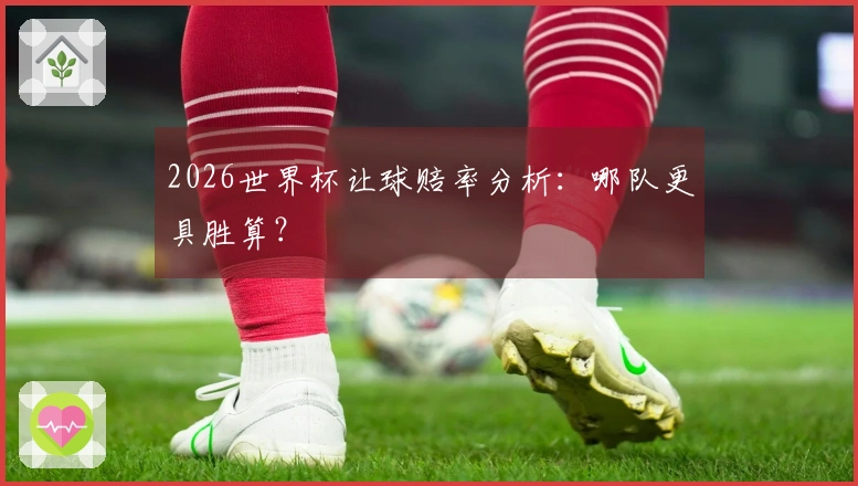 2026世界杯让球赔率分析：哪队更具胜算？