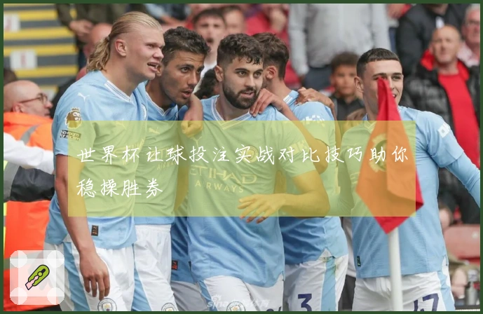 世界杯让球投注实战对比技巧助你稳操胜券