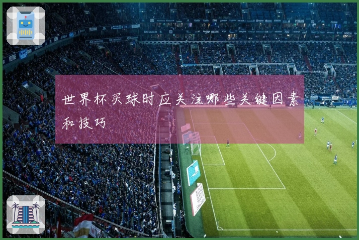 世界杯买球时应关注哪些关键因素和技巧