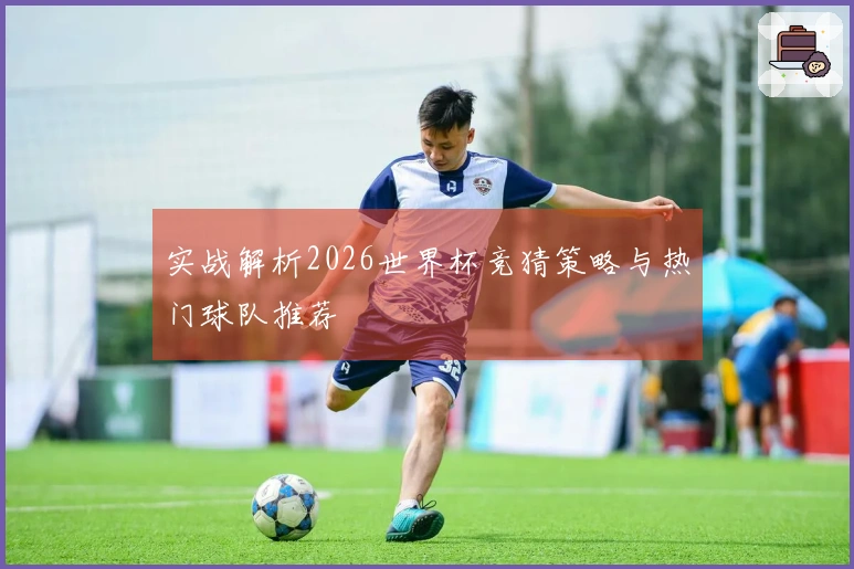 实战解析2026世界杯竞猜策略与热门球队推荐