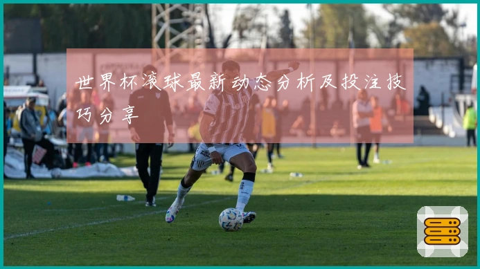 世界杯滚球最新动态分析及投注技巧分享