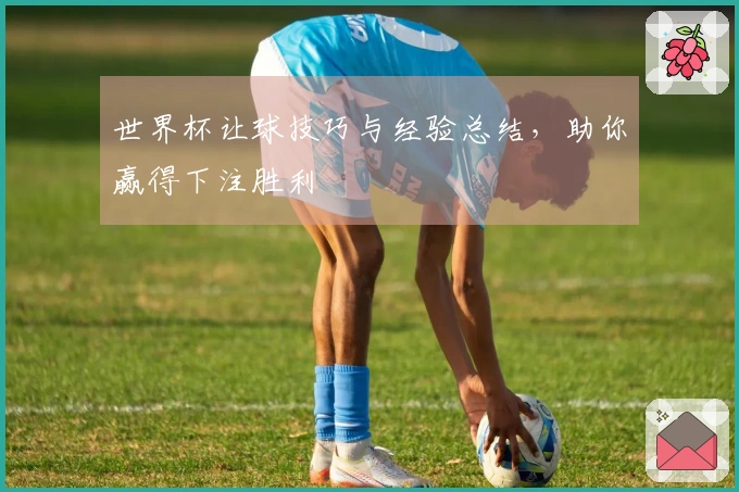 世界杯让球技巧与经验总结，助你赢得下注胜利