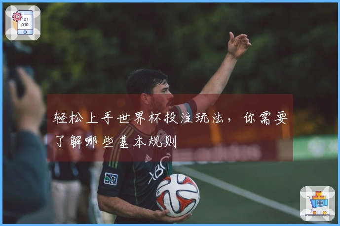 轻松上手世界杯投注玩法，你需要了解哪些基本规则