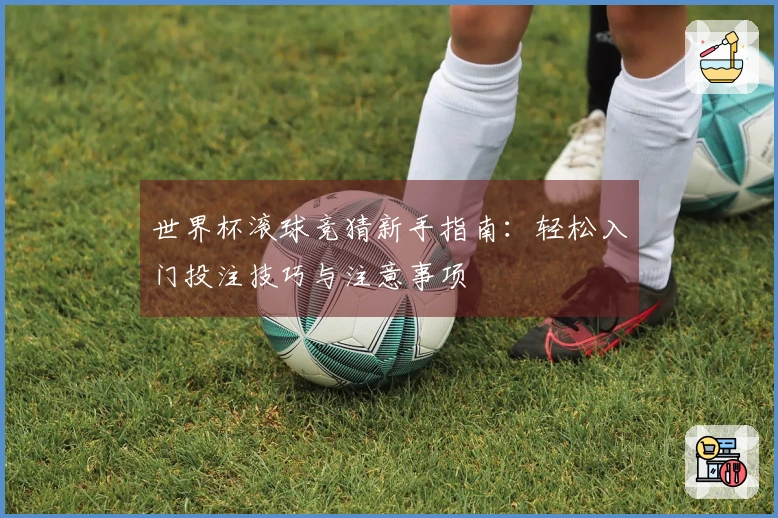 世界杯滚球竞猜新手指南：轻松入门投注技巧与注意事项