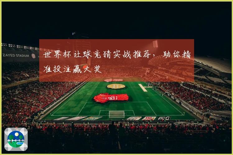 世界杯让球竞猜实战推荐，助你精准投注赢大奖