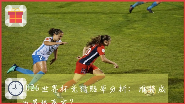 2026世界杯竞猜赔率分析：谁将成为最终赢家？