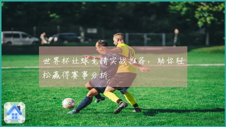世界杯让球竞猜实战推荐，助你轻松赢得赛事分析