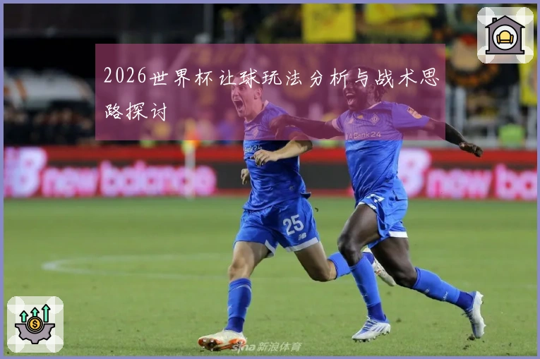 2026世界杯让球玩法分析与战术思路探讨