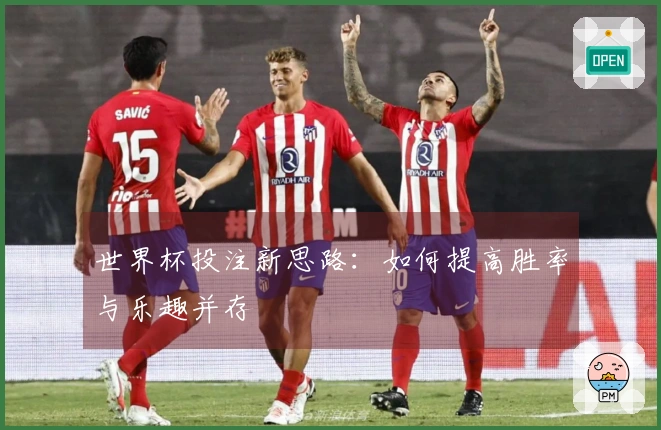 世界杯投注新思路：如何提高胜率与乐趣并存