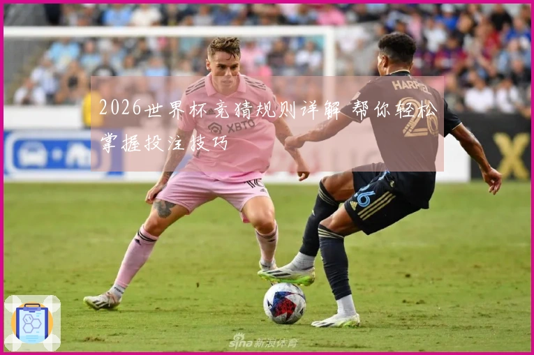 2026世界杯竞猜规则详解 帮你轻松掌握投注技巧