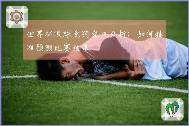 世界杯滚球竞猜盘口分析：如何精准预测比赛结果