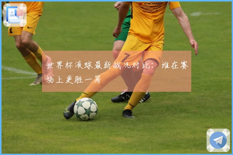 世界杯滚球最新战况对比：谁在赛场上更胜一筹