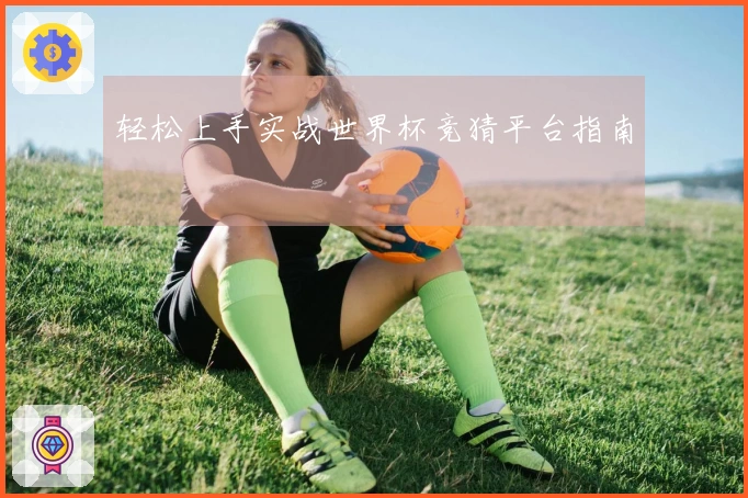 轻松上手实战世界杯竞猜平台指南