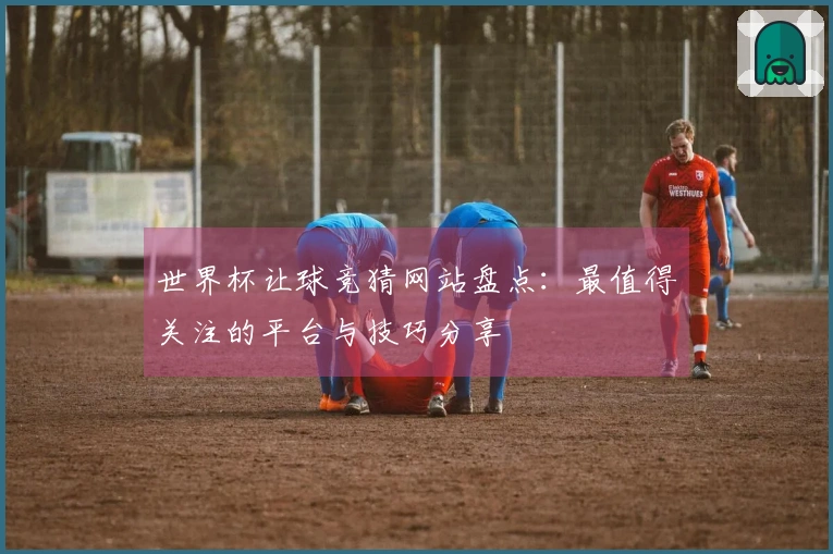 世界杯让球竞猜网站盘点:最值得关注的平台与技巧分享