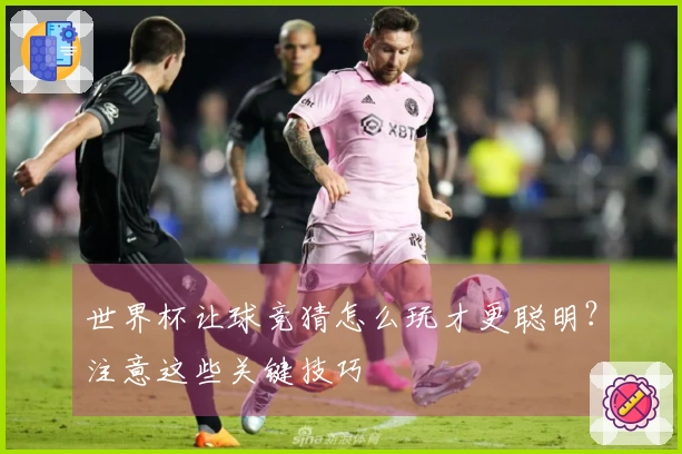 世界杯让球竞猜怎么玩才更聪明？注意这些关键技巧