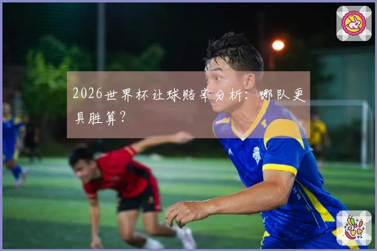 2026世界杯让球赔率分析：哪队更具胜算？