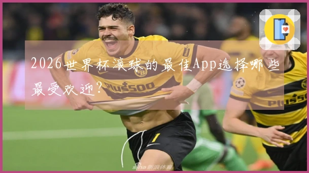 2026世界杯滚球的最佳App选择哪些最受欢迎？